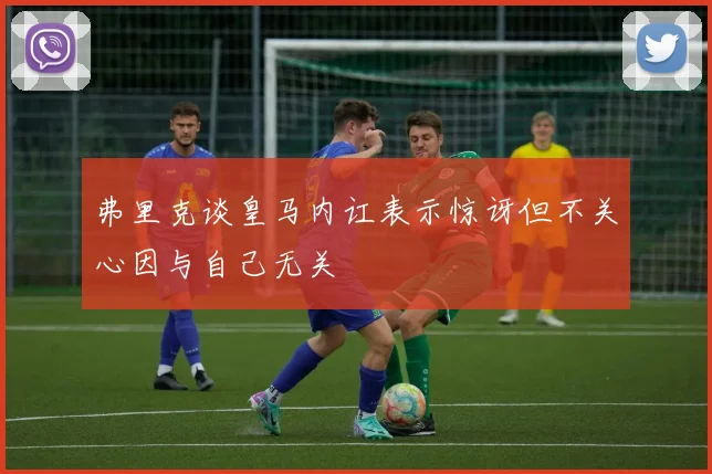 弗里克谈皇马内讧表示惊讶但不关心因与自己无关