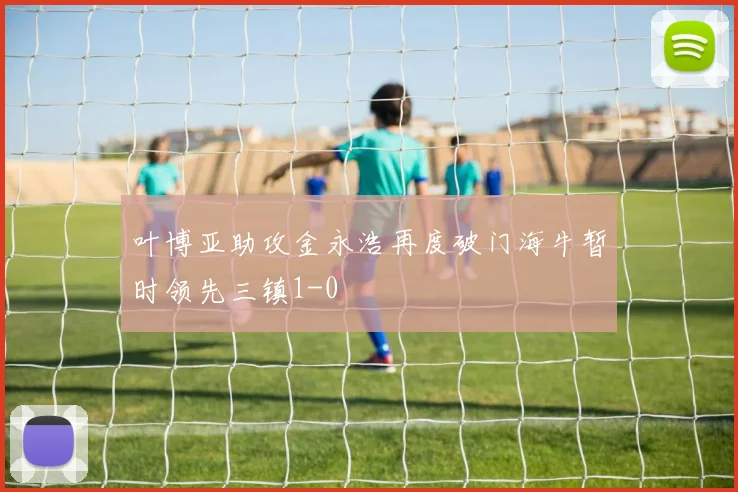 叶博亚助攻金永浩再度破门海牛暂时领先三镇1-0