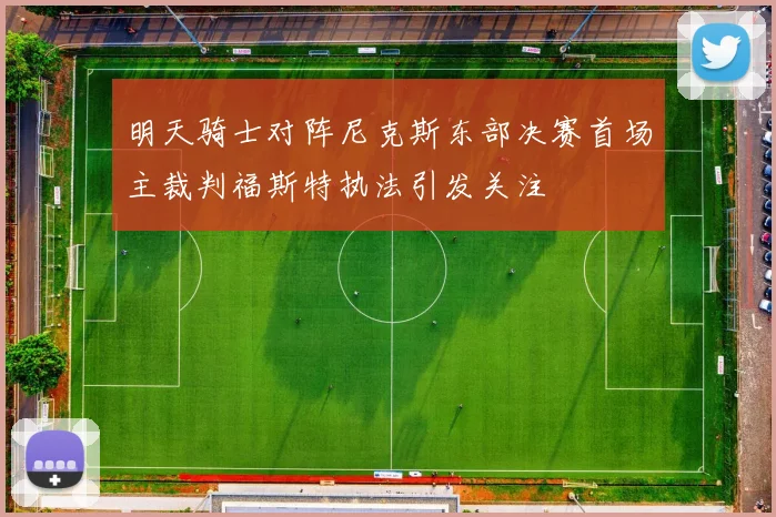 明天骑士对阵尼克斯东部决赛首场主裁判福斯特执法引发关注