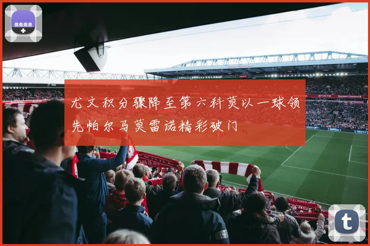 尤文积分骤降至第六科莫以一球领先帕尔马莫雷诺精彩破门