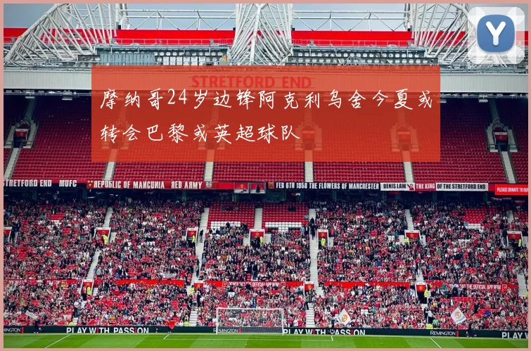 摩纳哥24岁边锋阿克利乌舍今夏或转会巴黎或英超球队