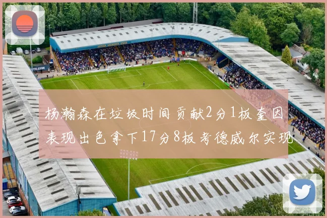 杨瀚森在垃圾时间贡献2分1板奎因表现出色拿下17分8板考德威尔实现双双14板转正