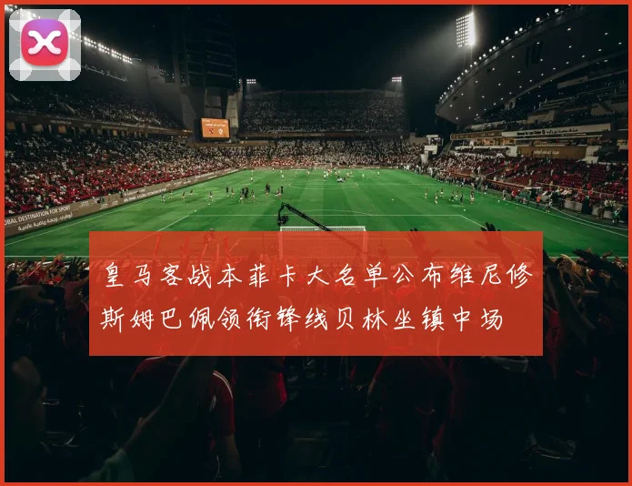 皇马客战本菲卡大名单公布维尼修斯姆巴佩领衔锋线贝林坐镇中场