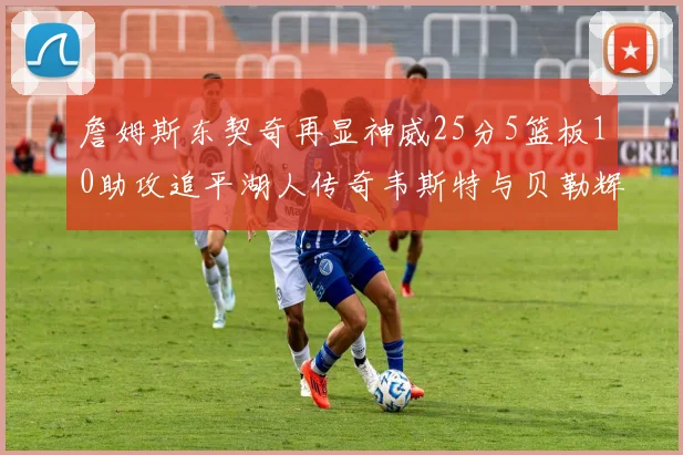 詹姆斯东契奇再显神威25分5篮板10助攻追平湖人传奇韦斯特与贝勒辉煌成就