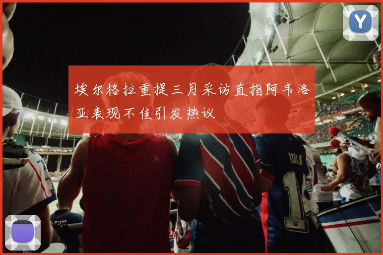 埃尔格拉重提三月采访直指阿韦洛亚表现不佳引发热议