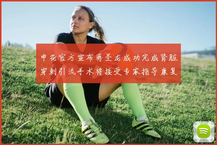 申花官方宣布蒋圣龙成功完成肾脏穿刺引流手术将接受专家指导康复治疗