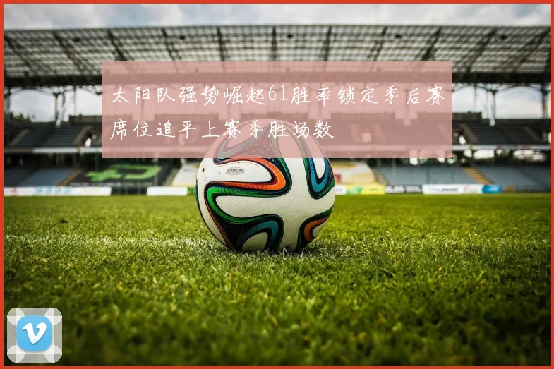 太阳队强势崛起61胜率锁定季后赛席位追平上赛季胜场数