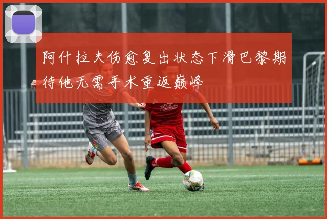 阿什拉夫伤愈复出状态下滑巴黎期待他无需手术重返巅峰
