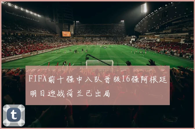 FIFA前十强中八队晋级16强阿根廷明日迎战荷兰已出局
