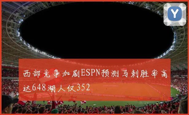 西部竞争加剧ESPN预测马刺胜率高达648湖人仅352