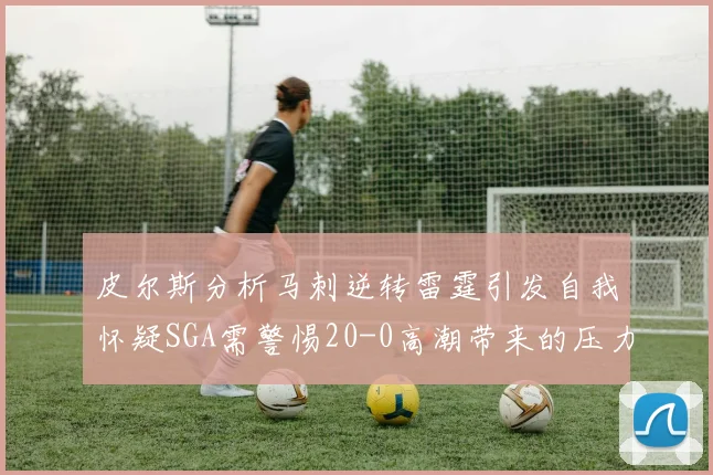 皮尔斯分析马刺逆转雷霆引发自我怀疑SGA需警惕20-0高潮带来的压力