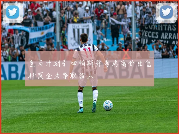 皇马计划引回帕斯并考虑高价出售科莫全力争取留人