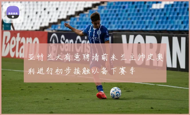 亚特兰大有意聘请前米兰主帅皮奥利进行初步接触以备下赛季