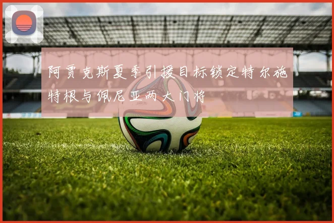 阿贾克斯夏季引援目标锁定特尔施特根与佩尼亚两大门将