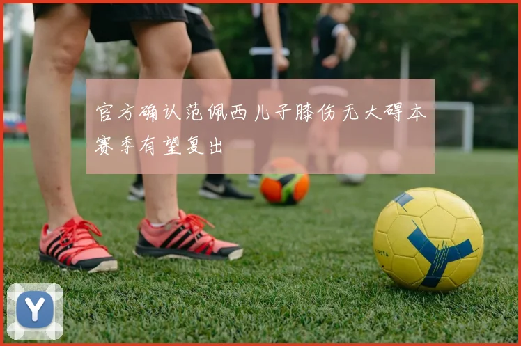 官方确认范佩西儿子膝伤无大碍本赛季有望复出