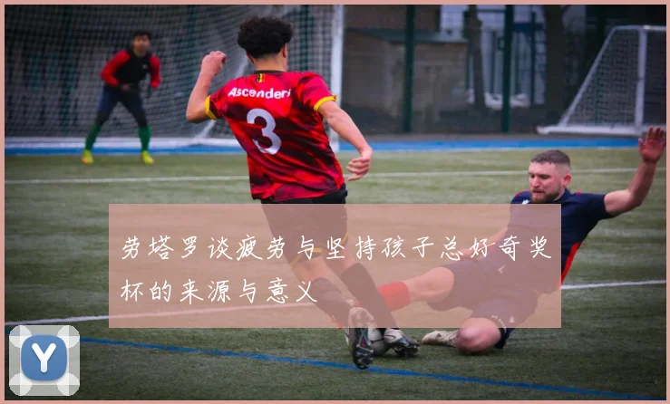 劳塔罗谈疲劳与坚持孩子总好奇奖杯的来源与意义